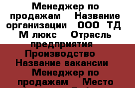 Менеджер по продажам. › Название организации ­ ООО “ТД “М-люкс“ › Отрасль предприятия ­ Производство  › Название вакансии ­ Менеджер по продажам. › Место работы ­ м. Дубровка, шарикподшипникоская д.11 стр.7  › Минимальный оклад ­ 30 000 › Максимальный оклад ­ 80 000 › Возраст от ­ 22 - Московская обл., Москва г. Работа » Вакансии   . Московская обл.